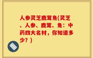 人参灵芝鹿茸角(灵芝、人参、鹿茸、角：中药四大名材，你知道多少？)