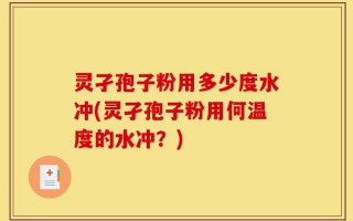 灵孑孢子粉用多少度水冲(灵孑孢子粉用何温度的水冲？)