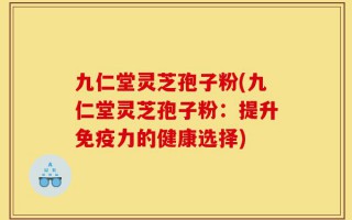 九仁堂灵芝孢子粉(九仁堂灵芝孢子粉：提升免疫力的健康选择)