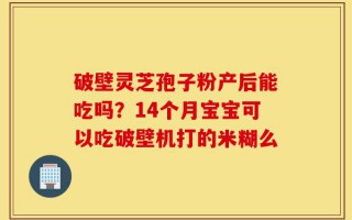 破壁灵芝孢子粉产后能吃吗？14个月宝宝可以吃破壁机打的米糊么
