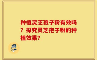 种植灵芝孢子粉有效吗？探究灵芝孢子粉的种植效果？