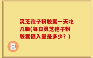 灵芝孢子粉胶囊一天吃几颗(每日灵芝孢子粉胶囊摄入量是多少？)