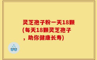灵芝孢子粉一天18颗(每天18颗灵芝孢子，助你健康长寿)