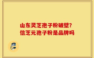 山东灵芝孢子粉破壁？信芝元孢子粉是品牌吗