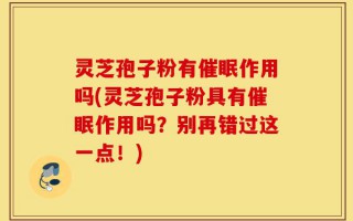 灵芝孢子粉有催眠作用吗(灵芝孢子粉具有催眠作用吗？别再错过这一点！)
