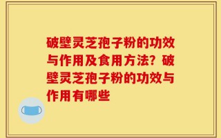 破壁灵芝孢子粉的功效与作用及食用方法？破壁灵芝孢子粉的功效与作用有哪些