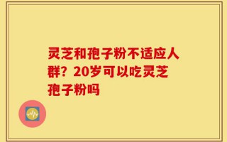 灵芝和孢子粉不适应人群？20岁可以吃灵芝孢子粉吗