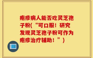 疱疹病人能否吃灵芝孢子粉(“可口服！研究发现灵芝孢子粉可作为疱疹治疗辅助！”)