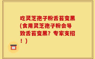吃灵芝孢子粉舌苔变黑(食用灵芝孢子粉会导致舌苔变黑？专家支招！)