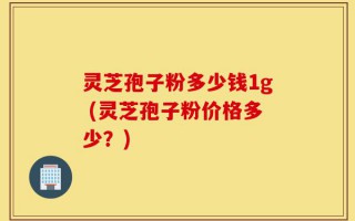 灵芝孢子粉多少钱1g (灵芝孢子粉价格多少？)