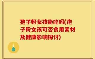 孢子粉女孩能吃吗(孢子粉女孩可否食用素材及健康影响探讨)