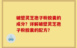 破壁灵芝孢子粉胶囊的成分？详解破壁灵芝孢子粉胶囊的配方？
