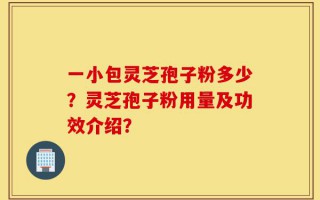 一小包灵芝孢子粉多少？灵芝孢子粉用量及功效介绍？