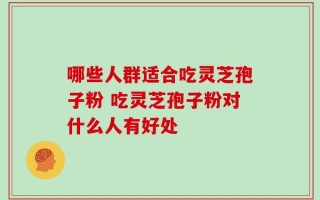 哪些人群适合吃灵芝孢子粉 吃灵芝孢子粉对什么人有好处