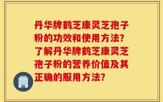 丹华牌鹤芝康灵芝孢子粉的功效和使用方法？了解丹华牌鹤芝康灵芝孢子粉的营养价值及其正确的服用方法？