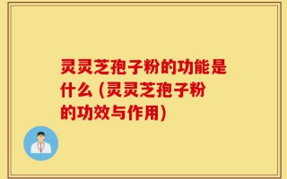 灵灵芝孢子粉的功能是什么 (灵灵芝孢子粉的功效与作用)