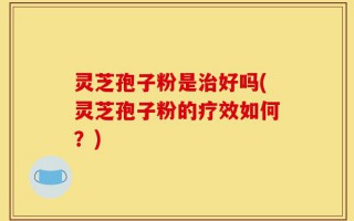 灵芝孢子粉是治好吗(灵芝孢子粉的疗效如何？)