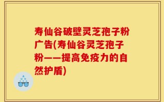 寿仙谷破壁灵芝孢子粉广告(寿仙谷灵芝孢子粉——提高免疫力的自然护盾)