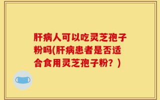 肝病人可以吃灵芝孢子粉吗(肝病患者是否适合食用灵芝孢子粉？)