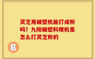 灵芝用破壁机能打成粉吗？九阳破壁料理机是怎么打灵芝粉的