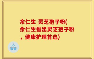余仁生 灵芝孢子粉(余仁生推出灵芝孢子粉，健康护理首选)