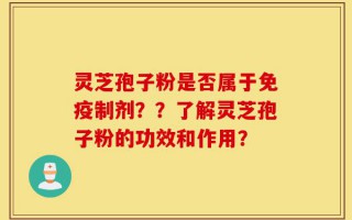 灵芝孢子粉是否属于免疫制剂？？了解灵芝孢子粉的功效和作用？