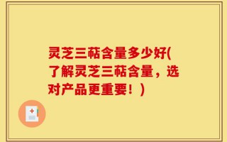 灵芝三萜含量多少好(了解灵芝三萜含量，选对产品更重要！)