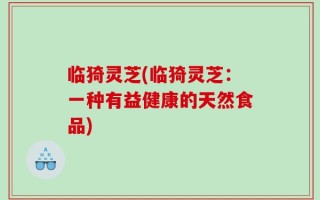 临猗灵芝(临猗灵芝：一种有益健康的天然食品)