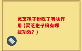 灵芝孢子粉吃了有啥作用 (灵芝孢子粉有哪些功效？)