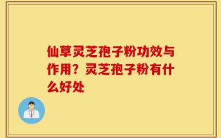 仙草灵芝孢子粉功效与作用？灵芝孢子粉有什么好处
