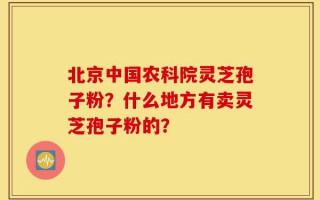北京中国农科院灵芝孢子粉？什么地方有卖灵芝孢子粉的？