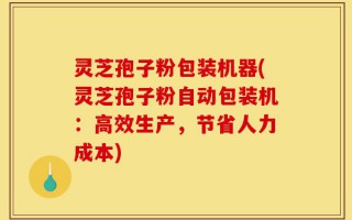 灵芝孢子粉包装机器(灵芝孢子粉自动包装机：高效生产，节省人力成本)