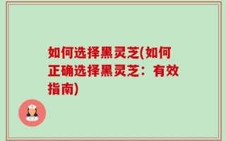 如何选择黑灵芝(如何正确选择黑灵芝：有效指南)
