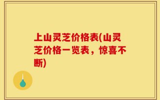 上山灵芝价格表(山灵芝价格一览表，惊喜不断)