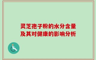 灵芝孢子粉的水分含量及其对健康的影响分析