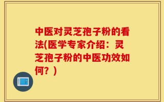 中医对灵芝孢子粉的看法(医学专家介绍：灵芝孢子粉的中医功效如何？)