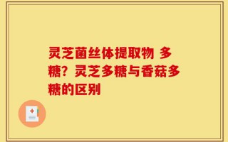 灵芝菌丝体提取物 多糖？灵芝多糖与香菇多糖的区别