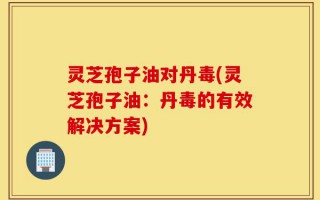 灵芝孢子油对丹毒(灵芝孢子油：丹毒的有效解决方案)