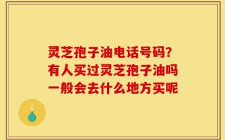 灵芝孢子油电话号码？有人买过灵芝孢子油吗一般会去什么地方买呢