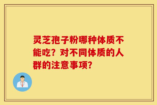 灵芝孢子粉哪种体质不能吃?对不同体质的人群的注意事项?-第1张图片-灵芝之家 灵芝孢子粉哪种体质不能吃?对不同体质的人群的注意事项?-第1张图片-灵芝之家