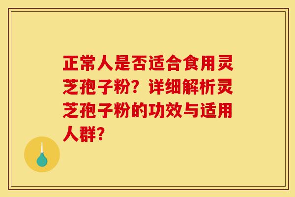 正常人是否适合食用灵芝孢子粉?详细解析灵芝孢子粉的功效与适用人群?-第1张图片-灵芝之家 正常人是否适合食用灵芝孢子粉?详细解析灵芝孢子粉的功效与适用人群?-第1张图片-灵芝之家