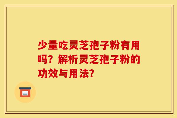 少量吃灵芝孢子粉有用吗?解析灵芝孢子粉的功效与用法?-第1张图片-灵芝之家 少量吃灵芝孢子粉有用吗?解析灵芝孢子粉的功效与用法?-第1张图片-灵芝之家