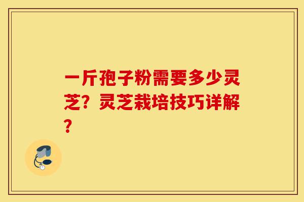 一斤孢子粉需要多少灵芝?灵芝栽培技巧详解?-第1张图片-灵芝之家 一斤孢子粉需要多少灵芝?灵芝栽培技巧详解?-第1张图片-灵芝之家
