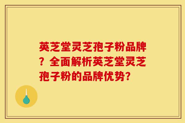 英芝堂灵芝孢子粉品牌?全面解析英芝堂灵芝孢子粉的品牌优势?-第1张图片-灵芝之家 英芝堂灵芝孢子粉品牌?全面解析英芝堂灵芝孢子粉的品牌优势?-第1张图片-灵芝之家