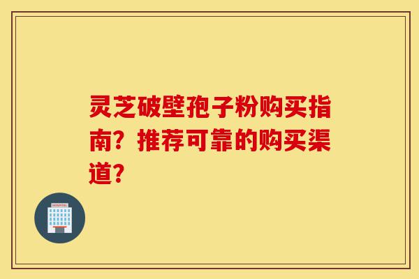 灵芝破壁孢子粉购买指南?推荐可靠的购买渠道?-第1张图片-灵芝之家 灵芝破壁孢子粉购买指南?推荐可靠的购买渠道?-第1张图片-灵芝之家