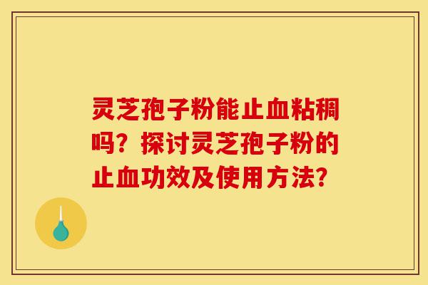 灵芝孢子粉能止血粘稠吗?探讨灵芝孢子粉的止血功效及使用方法?-第1张图片-灵芝之家 灵芝孢子粉能止血粘稠吗?探讨灵芝孢子粉的止血功效及使用方法?-第1张图片-灵芝之家