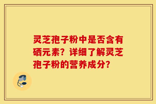 灵芝孢子粉中是否含有硒元素?详细了解灵芝孢子粉的营养成分?-第1张图片-灵芝之家 灵芝孢子粉中是否含有硒元素?详细了解灵芝孢子粉的营养成分?-第1张图片-灵芝之家
