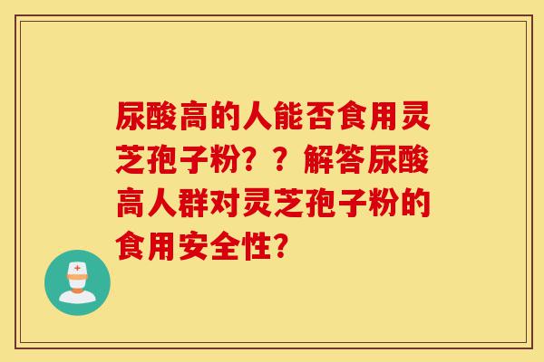 尿酸高的人能否食用灵芝孢子粉??解答尿酸高人群对灵芝孢子粉的食用安全性?-第1张图片-灵芝之家 尿酸高的人能否食用灵芝孢子粉??解答尿酸高人群对灵芝孢子粉的食用安全性?-第1张图片-灵芝之家