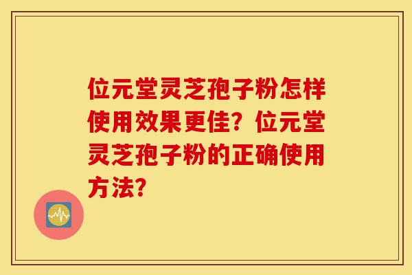 位元堂灵芝孢子粉怎样使用效果更佳?位元堂灵芝孢子粉的正确使用方法?-第1张图片-灵芝之家 位元堂灵芝孢子粉怎样使用效果更佳?位元堂灵芝孢子粉的正确使用方法?-第1张图片-灵芝之家