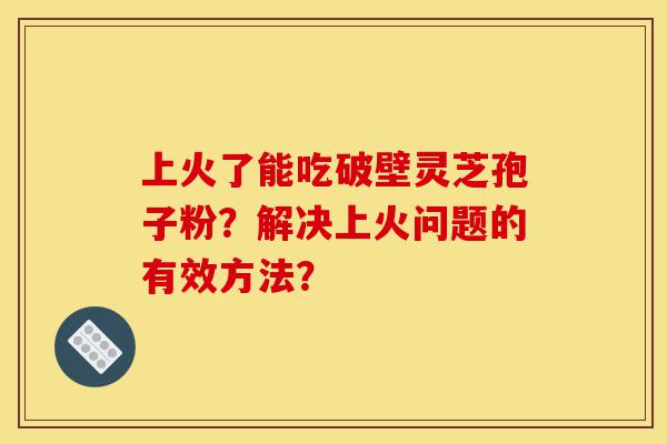 上火了能吃破壁灵芝孢子粉?解决上火问题的有效方法?-第1张图片-灵芝之家 上火了能吃破壁灵芝孢子粉?解决上火问题的有效方法?-第1张图片-灵芝之家